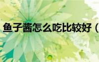鱼子酱怎么吃比较好（鱼子酱怎么吃才正确）