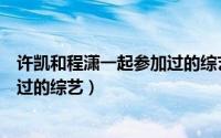 许凯和程潇一起参加过的综艺有哪些（许凯和程潇一起参加过的综艺）