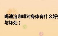 喝速溶咖啡对身体有什么好处与坏处（速溶雀巢咖啡的好处与坏处）