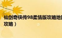 仙剑奇侠传98柔情版攻略地图（仙剑奇侠传98柔情版书中仙攻略）