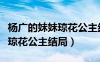 杨广的妹妹琼花公主结局是什么（杨广的妹妹琼花公主结局）