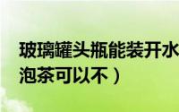 玻璃罐头瓶能装开水吗?（用罐头玻璃瓶子来泡茶可以不）
