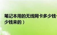 笔记本用的无线网卡多少钱一个月（办理个无线网卡大概多少钱来的）