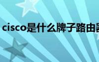 cisco是什么牌子路由器（Cisco是什么牌子）