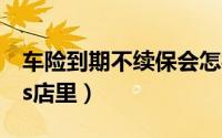车险到期不续保会怎样（车险到期怎么续保4s店里）