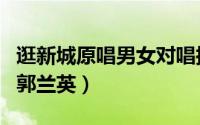 逛新城原唱男女对唱搞笑版歪唱（逛新城原唱郭兰英）