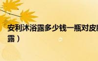 安利沐浴露多少钱一瓶对皮肤好处（如何正确使用安利沐浴露）