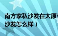 南方家私沙发在太原专卖店在哪里（南方家私沙发怎么样）