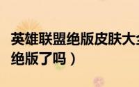 英雄联盟绝版皮肤大全（牛头酋长金牛座皮肤绝版了吗）