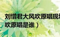 刘惜君大风吹原唱现场版第几期（刘惜君大风吹原唱是谁）