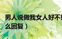 男人说做我女人好不好（男人说做女人真好怎么回复）