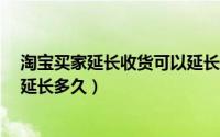 淘宝买家延长收货可以延长几天?（淘宝买家延长收货可以延长多久）