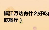 镇江万达有什么好吃的餐厅（镇江万达十大必吃餐厅）