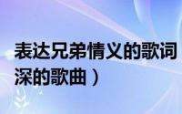 表达兄弟情义的歌词（表达兄弟情义、朋友情深的歌曲）
