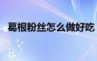葛根粉丝怎么做好吃（干葛根粉丝怎么做）