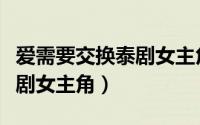 爱需要交换泰剧女主角叫什么（爱需要交换泰剧女主角）