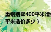 重钢别墅400平米造价多少钱（重钢别墅400平米造价多少）