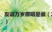友谊万岁原唱是谁（友谊万岁原唱完整版歌词）