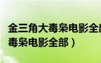 金三角大毒枭电影全部完整版国语（金三角大毒枭电影全部）