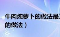 牛肉炖萝卜的做法最正宗的做法（牛肉炖萝卜的做法）