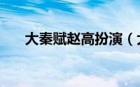 大秦赋赵高扮演（大秦赋赵高谁演的）