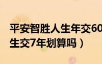 平安智胜人生年交6000 怎么样（平安智胜人生交7年划算吗）