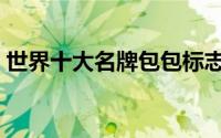 世界十大名牌包包标志（世界十大名牌包包）