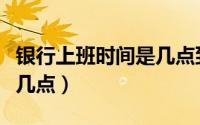 银行上班时间是几点到几点（银行上班时间是几点）