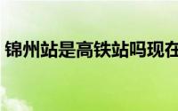锦州站是高铁站吗现在（锦州站是高铁站吗）