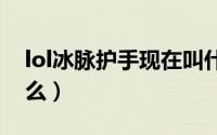lol冰脉护手现在叫什么（冰脉护手现在叫什么）