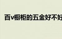 百v橱柜的五金好不好（百v橱柜的优缺点）