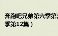 奔跑吧兄弟第六季第六期全（奔跑吧兄弟第六季第12集）
