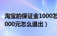 淘宝的保证金1000怎么退出来（淘宝保证金1000元怎么退出）
