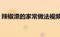 辣椒渣的家常做法视频（辣椒渣的家常做法）