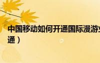 中国移动如何开通国际漫游业务（中国移动国际漫游如何开通）