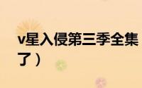 v星入侵第三季全集（v星入侵第三季怎么没了）
