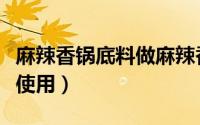麻辣香锅底料做麻辣香锅（麻辣香锅底料怎么使用）