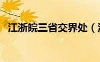 江浙皖三省交界处（江浙皖三省交界地图）