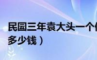 民囩三年袁大头一个值多少钱（袁大头一个值多少钱）