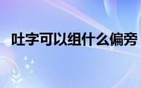 吐字可以组什么偏旁（吐字可以组词什么）