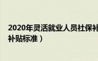 2020年灵活就业人员社保补贴规定（2022年灵活就业社保补贴标准）