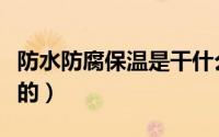 防水防腐保温是干什么的（防腐保温是干什么的）