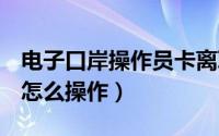 电子口岸操作员卡离职怎么办（电子口岸u盾怎么操作）
