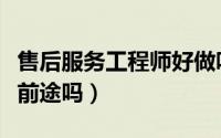 售后服务工程师好做吗（做售后服务工程师有前途吗）