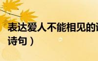 表达爱人不能相见的诗句（描写爱人不能相见诗句）