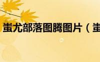 蚩尤部落图腾图片（蚩尤部落的图腾是什么）