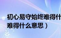 初心易守始终难得什么意思（初心易守,始终难得什么意思）
