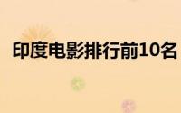 印度电影排行前10名（莫言十部必看作品）