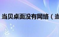 当贝桌面没有网络（当贝网络异常怎么回事）
