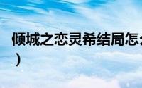 倾城之恋灵希结局怎么样（倾城之恋灵希结局）